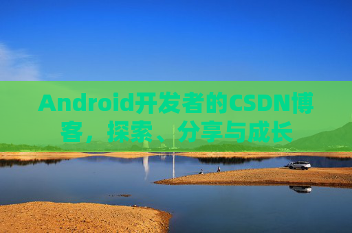 Android开发者的CSDN博客,探索、分享与成长